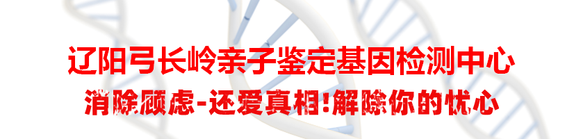 辽阳弓长岭亲子鉴定基因检测中心